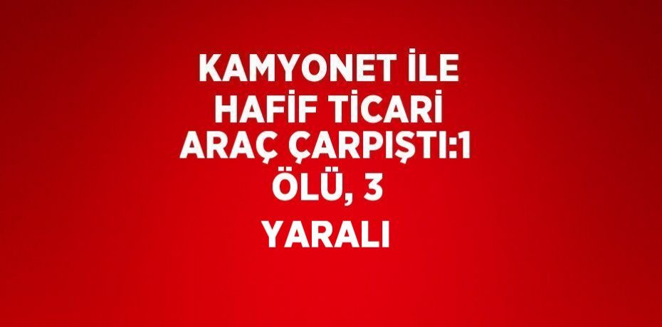 KAMYONET İLE HAFİF TİCARİ ARAÇ ÇARPIŞTI:1 ÖLÜ, 3 YARALI
