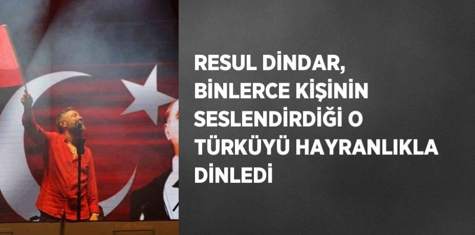 RESUL DİNDAR, BİNLERCE KİŞİNİN SESLENDİRDİĞİ O TÜRKÜYÜ HAYRANLIKLA DİNLEDİ