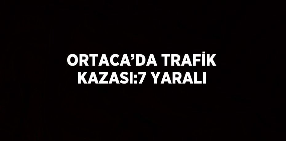 ORTACA’DA TRAFİK KAZASI:7 YARALI