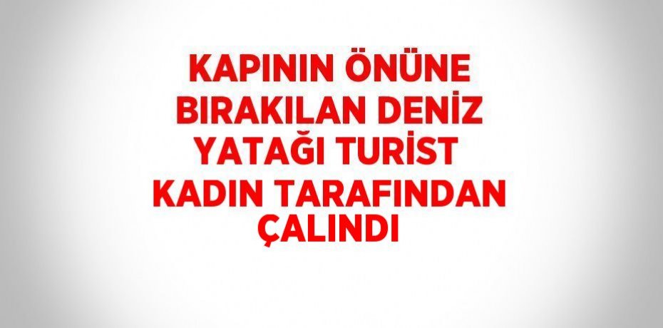 KAPININ ÖNÜNE BIRAKILAN DENİZ YATAĞI TURİST KADIN TARAFINDAN ÇALINDI