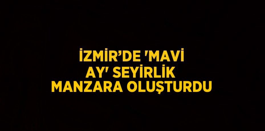 İZMİR’DE 'MAVİ AY' SEYİRLİK MANZARA OLUŞTURDU
