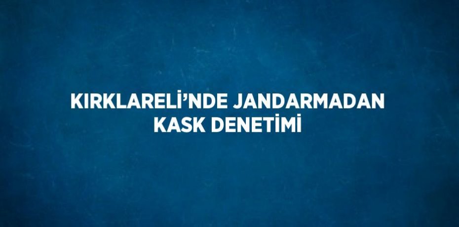 KIRKLARELİ’NDE JANDARMADAN KASK DENETİMİ