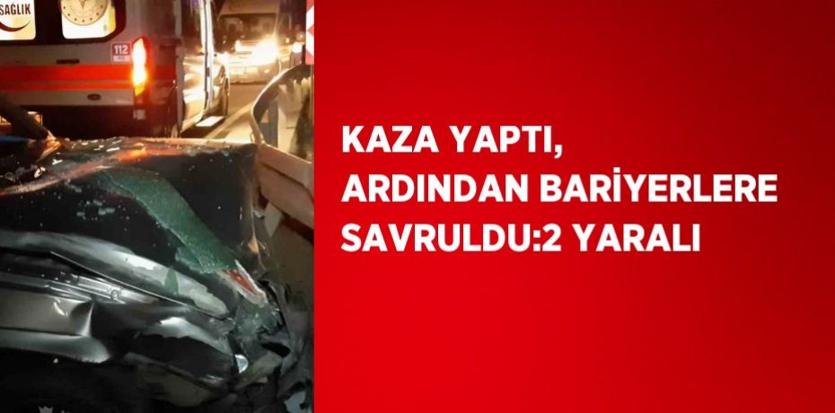 KAZA YAPTI, ARDINDAN BARİYERLERE SAVRULDU:2 YARALI