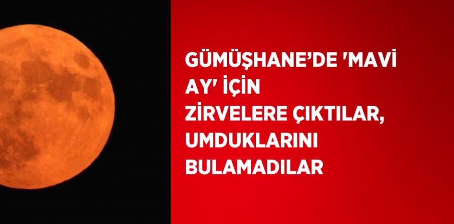 GÜMÜŞHANE’DE 'MAVİ AY' İÇİN ZİRVELERE ÇIKTILAR, UMDUKLARINI BULAMADILAR
