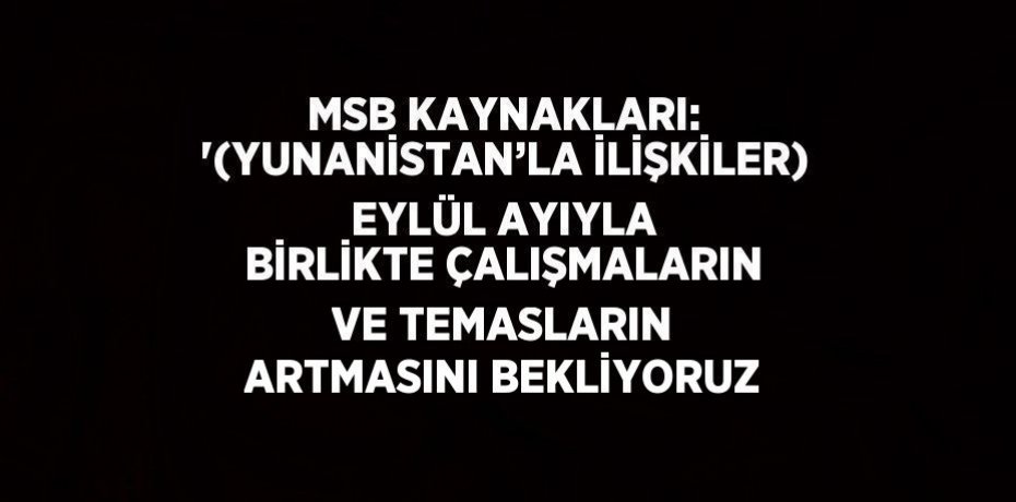 MSB KAYNAKLARI: '(YUNANİSTAN’LA İLİŞKİLER) EYLÜL AYIYLA BİRLİKTE ÇALIŞMALARIN VE TEMASLARIN ARTMASINI BEKLİYORUZ