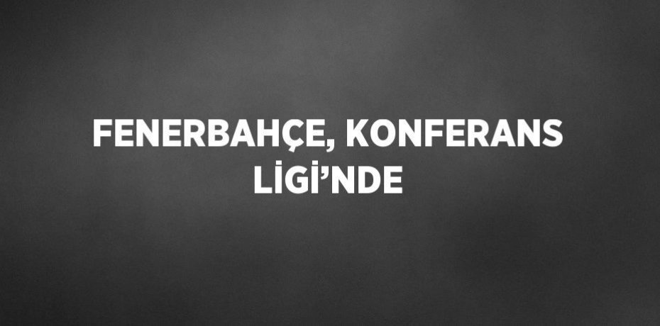 FENERBAHÇE, KONFERANS LİGİ’NDE