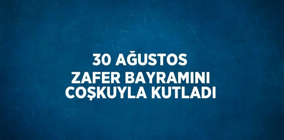 30 AĞUSTOS ZAFER BAYRAMINI COŞKUYLA KUTLADI