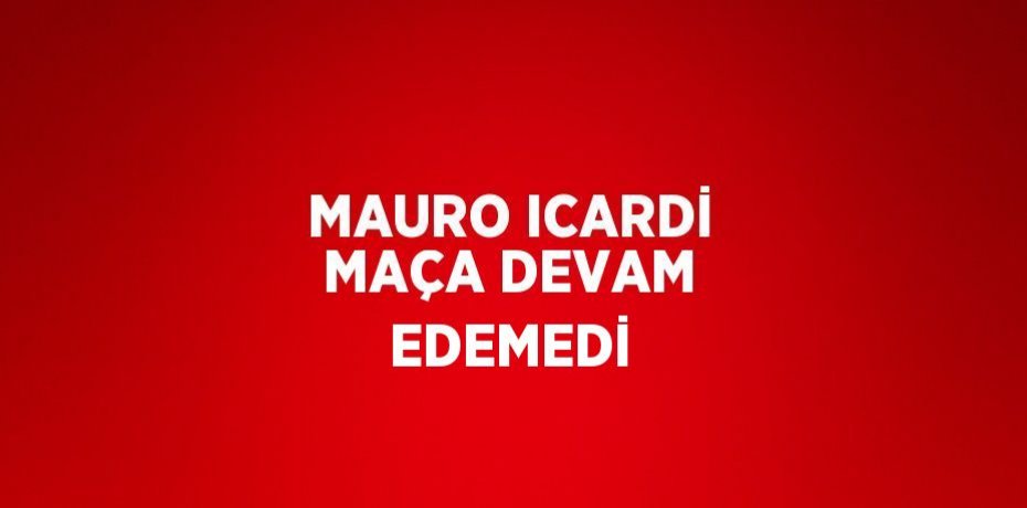 MAURO ICARDİ MAÇA DEVAM EDEMEDİ