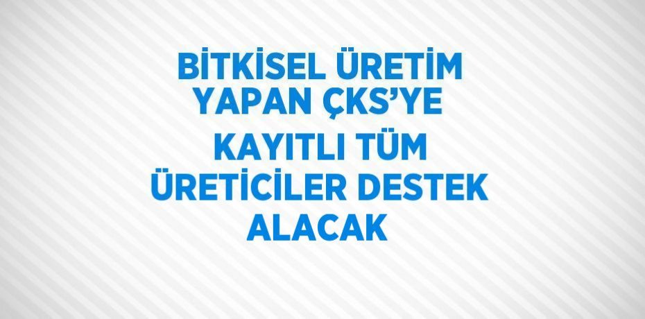 BİTKİSEL ÜRETİM YAPAN ÇKS’YE KAYITLI TÜM ÜRETİCİLER DESTEK ALACAK