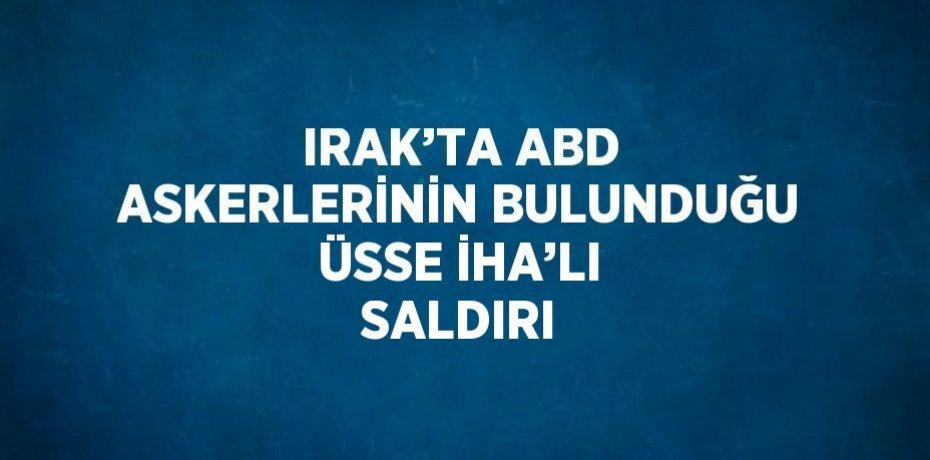 IRAK’TA ABD ASKERLERİNİN BULUNDUĞU ÜSSE İHA’LI SALDIRI