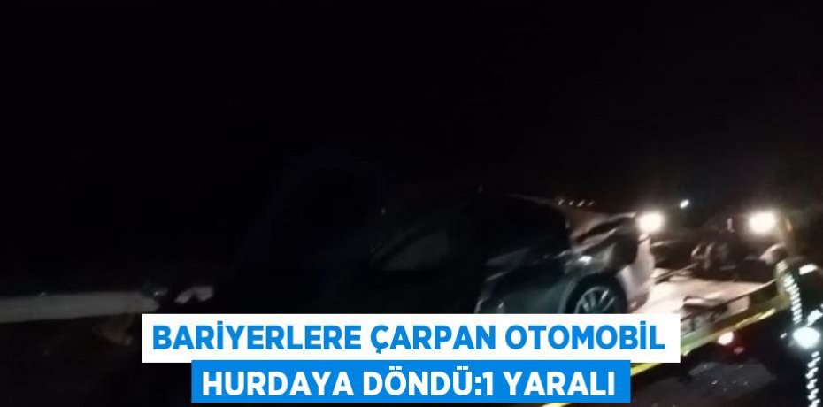 BARİYERLERE ÇARPAN OTOMOBİL HURDAYA DÖNDÜ:1 YARALI