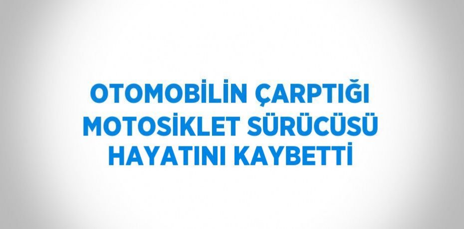 OTOMOBİLİN ÇARPTIĞI MOTOSİKLET SÜRÜCÜSÜ HAYATINI KAYBETTİ
