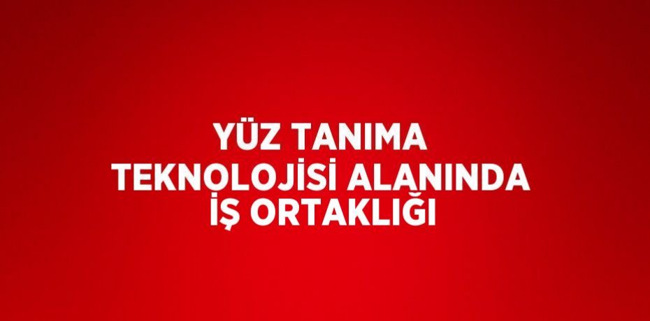YÜZ TANIMA TEKNOLOJİSİ ALANINDA İŞ ORTAKLIĞI