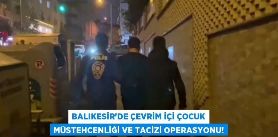 BALIKESİR’DE ÇEVRİM İÇİ ÇOCUK MÜSTEHCENLİĞİ VE TACİZİ OPERASYONU!