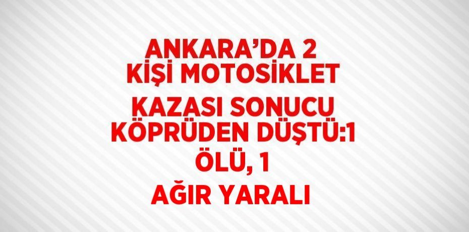 ANKARA’DA 2 KİŞİ MOTOSİKLET KAZASI SONUCU KÖPRÜDEN DÜŞTÜ:1 ÖLÜ, 1 AĞIR YARALI