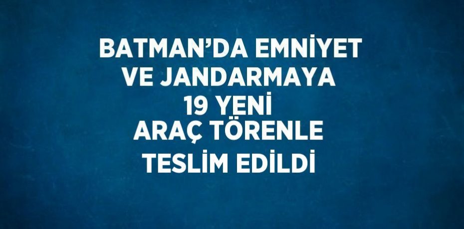 BATMAN’DA EMNİYET VE JANDARMAYA 19 YENİ ARAÇ TÖRENLE TESLİM EDİLDİ