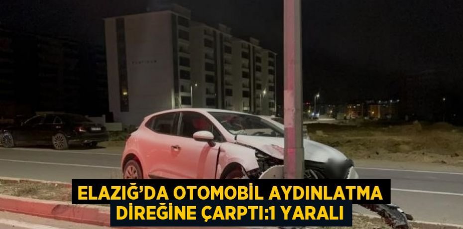 ELAZIĞ’DA OTOMOBİL AYDINLATMA DİREĞİNE ÇARPTI:1 YARALI