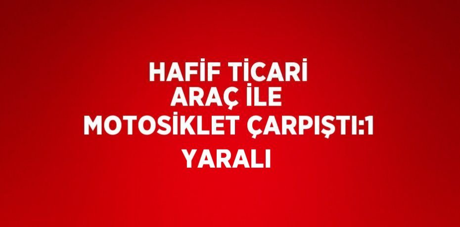 HAFİF TİCARİ ARAÇ İLE MOTOSİKLET ÇARPIŞTI:1 YARALI