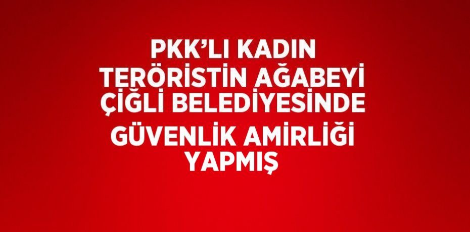 PKK’LI KADIN TERÖRİSTİN AĞABEYİ ÇİĞLİ BELEDİYESİNDE GÜVENLİK AMİRLİĞİ YAPMIŞ