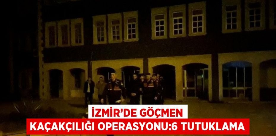 İZMİR’DE GÖÇMEN KAÇAKÇILIĞI OPERASYONU:6 TUTUKLAMA