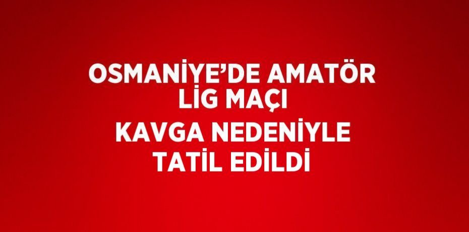 OSMANİYE’DE AMATÖR LİG MAÇI KAVGA NEDENİYLE TATİL EDİLDİ