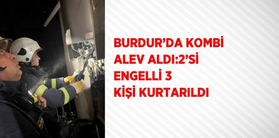 BURDUR’DA KOMBİ ALEV ALDI:2’Sİ ENGELLİ 3 KİŞİ KURTARILDI