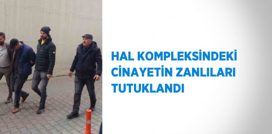 HAL KOMPLEKSİNDEKİ CİNAYETİN ZANLILARI TUTUKLANDI