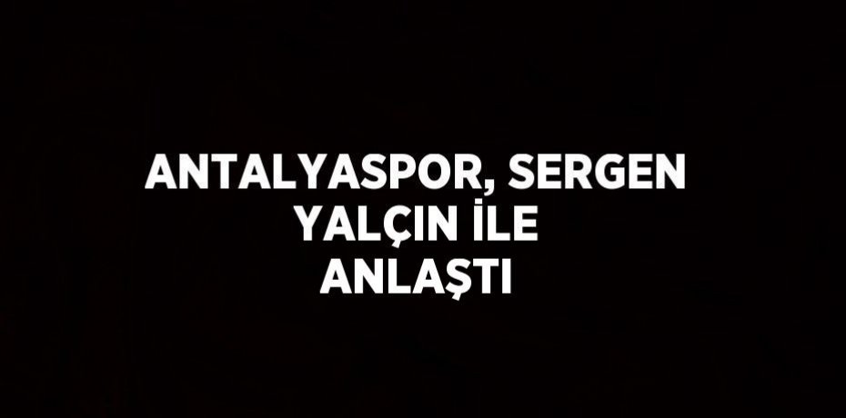 ANTALYASPOR, SERGEN YALÇIN İLE ANLAŞTI