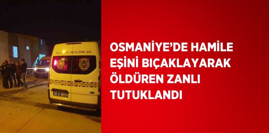 OSMANİYE’DE HAMİLE EŞİNİ BIÇAKLAYARAK ÖLDÜREN ZANLI TUTUKLANDI
