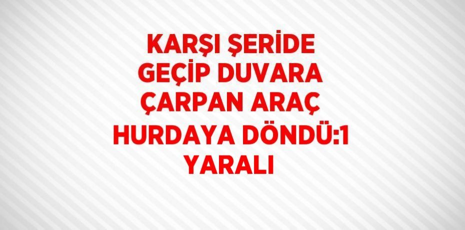 KARŞI ŞERİDE GEÇİP DUVARA ÇARPAN ARAÇ HURDAYA DÖNDÜ:1 YARALI
