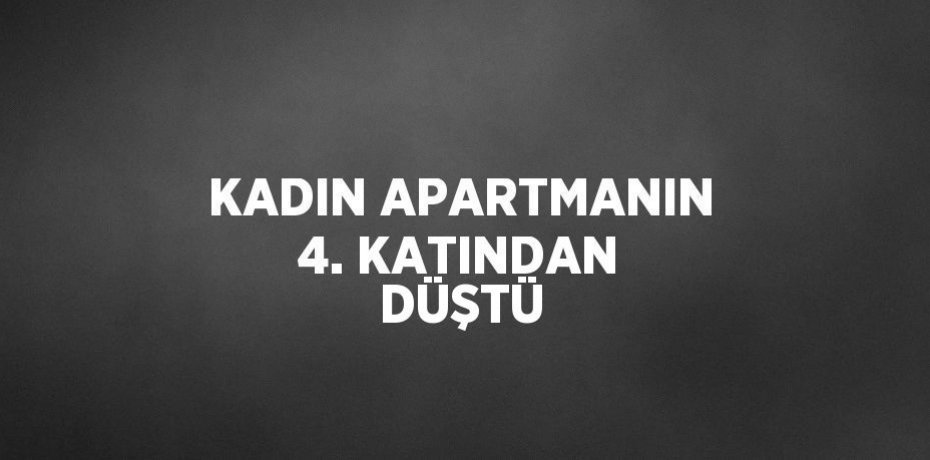 KADIN APARTMANIN 4. KATINDAN DÜŞTÜ