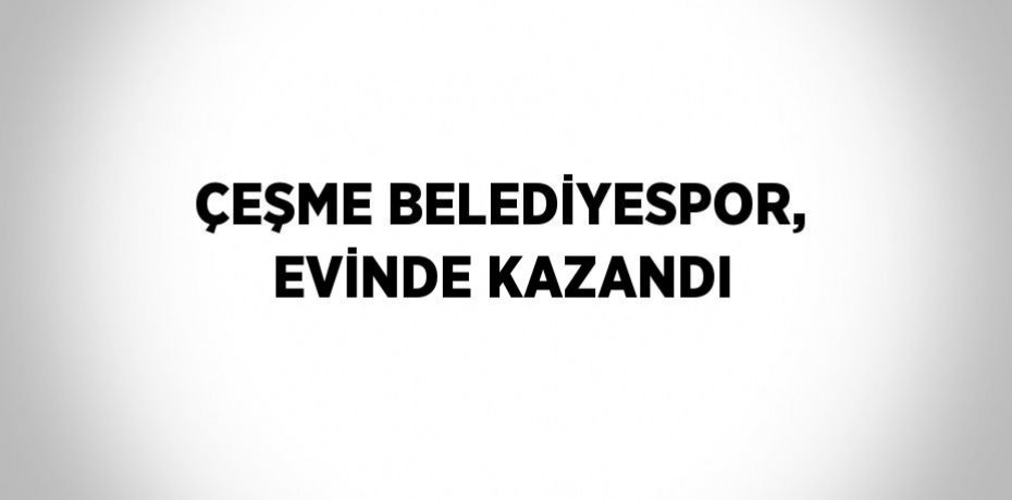 ÇEŞME BELEDİYESPOR, EVİNDE KAZANDI