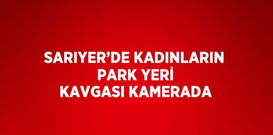 SARIYER’DE KADINLARIN PARK YERİ KAVGASI KAMERADA