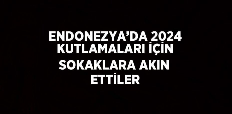 ENDONEZYA’DA 2024 KUTLAMALARI İÇİN SOKAKLARA AKIN ETTİLER