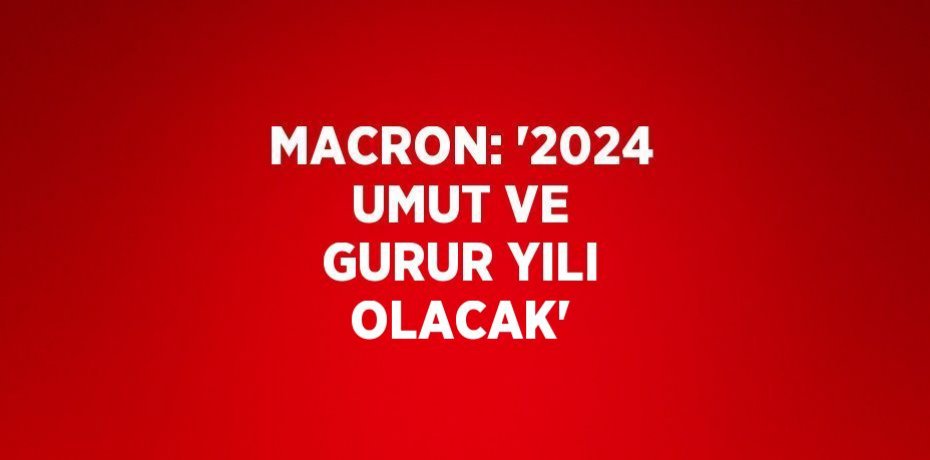 MACRON: '2024 UMUT VE GURUR YILI OLACAK'
