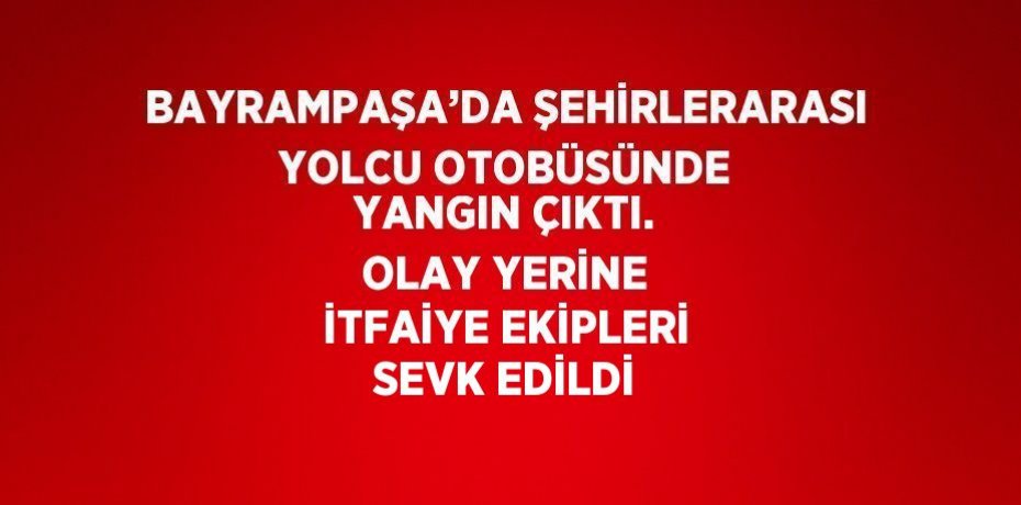 BAYRAMPAŞA’DA ŞEHİRLERARASI YOLCU OTOBÜSÜNDE YANGIN ÇIKTI. OLAY YERİNE İTFAİYE EKİPLERİ SEVK EDİLDİ