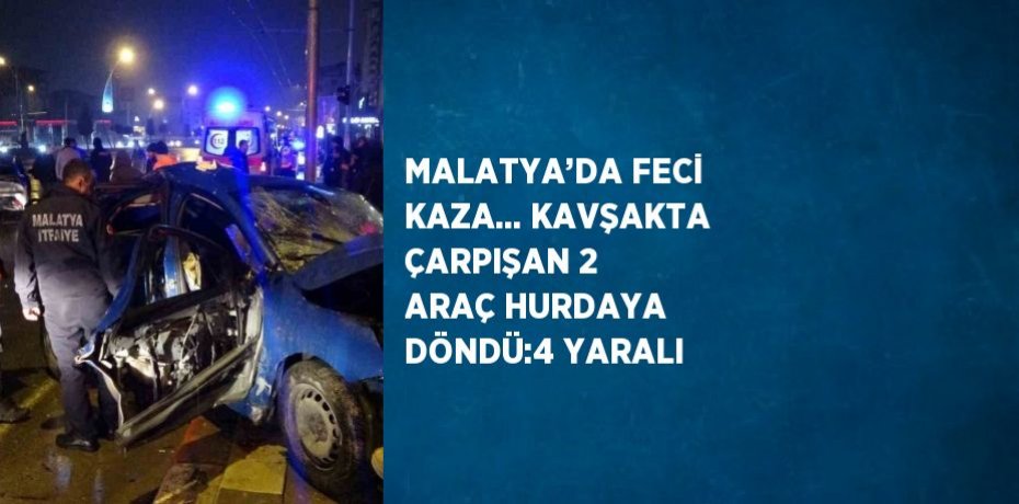 MALATYA’DA FECİ KAZA... KAVŞAKTA ÇARPIŞAN 2 ARAÇ HURDAYA DÖNDÜ:4 YARALI