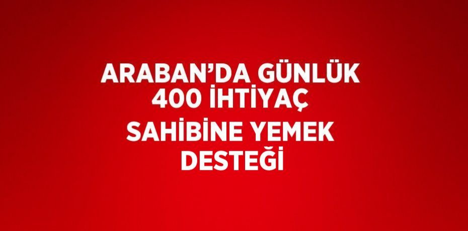 ARABAN’DA GÜNLÜK 400 İHTİYAÇ SAHİBİNE YEMEK DESTEĞİ