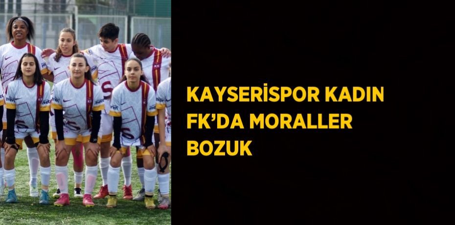 KAYSERİSPOR KADIN FK’DA MORALLER BOZUK