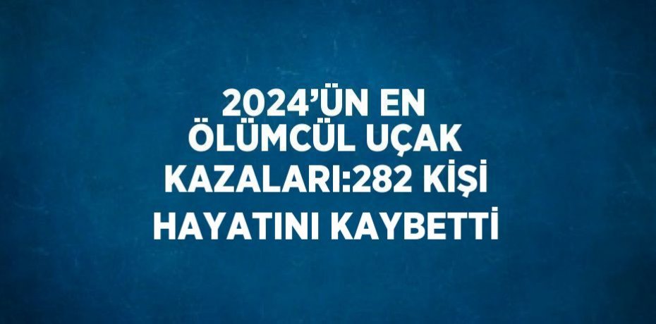 2024’ÜN EN ÖLÜMCÜL UÇAK KAZALARI:282 KİŞİ HAYATINI KAYBETTİ