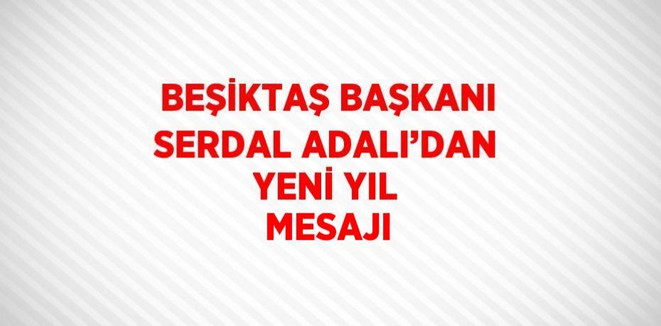 BEŞİKTAŞ BAŞKANI SERDAL ADALI’DAN YENİ YIL MESAJI