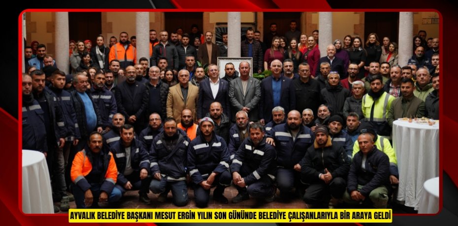 AYVALIK BELEDİYE BAŞKANI MESUT ERGİN YILIN SON GÜNÜNDE BELEDİYE ÇALIŞANLARIYLA BİR ARAYA GELDİ
