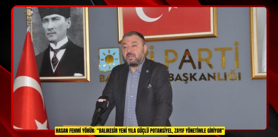 HASAN FEHMİ YÖRÜK: “BALIKESİR YENİ YILA GÜÇLÜ POTANSİYEL, ZAYIF YÖNETİMLE GİRİYOR”