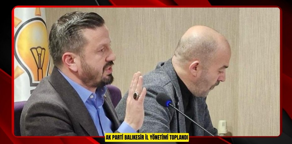 AK PARTİ BALIKESİR İL YÖNETİMİ TOPLANDI